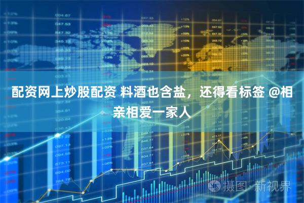 配资网上炒股配资 料酒也含盐，还得看标签 @相亲相爱一家人